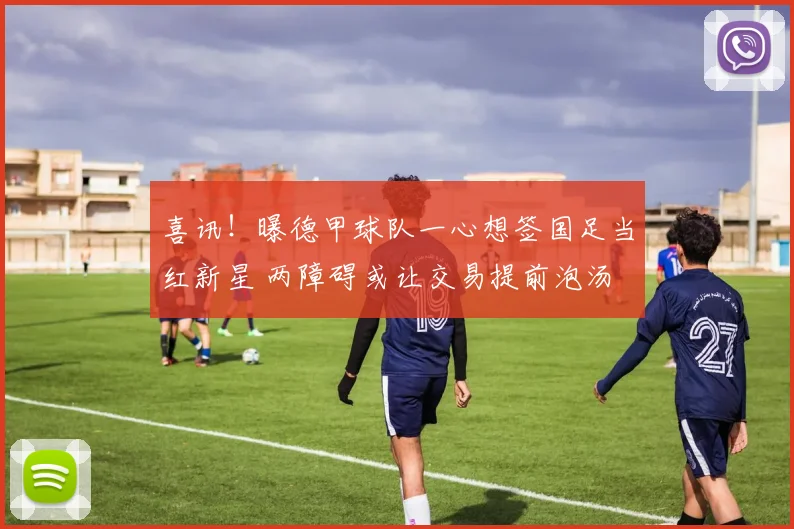 喜讯！曝德甲球队一心想签国足当红新星 两障碍或让交易提前泡汤