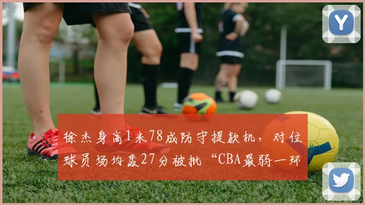 徐杰身高1米78成防守提款机，对位球员场均轰27分被批“CBA最弱一环”
